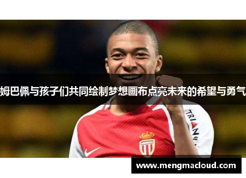 姆巴佩与孩子们共同绘制梦想画布点亮未来的希望与勇气